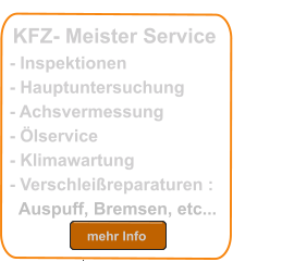 mehr Info mehr Info KFZ- Meister Service- Inspektionen- Hauptuntersuchung - Achsvermessung- Ölservice - Klimawartung- Verschleißreparaturen :  Auspuff, Bremsen, etc... 