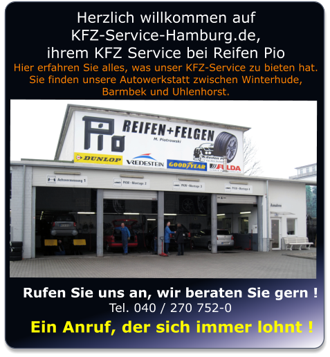 Rufen Sie uns an, wir beraten Sie gern ! Tel. 040 / 270 752-0       Ein Anruf, der sich immer lohnt ! Herzlich willkommen auf  KFZ-Service-Hamburg.de,  ihrem KFZ Service bei Reifen Pio Hier erfahren Sie alles, was unser KFZ-Service zu bieten hat. Sie finden unsere Autowerkstatt zwischen Winterhude,  Barmbek und Uhlenhorst.